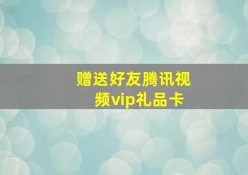 赠送好友腾讯视频vip礼品卡