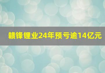 赣锋锂业24年预亏逾14亿元