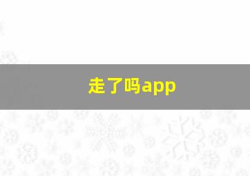 走了吗app