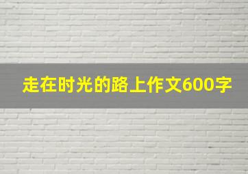 走在时光的路上作文600字