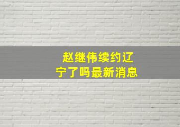 赵继伟续约辽宁了吗最新消息