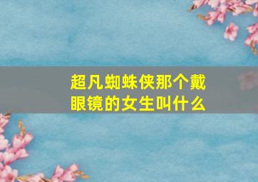 超凡蜘蛛侠那个戴眼镜的女生叫什么