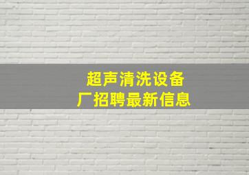 超声清洗设备厂招聘最新信息