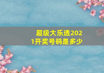 超级大乐透2021开奖号码是多少