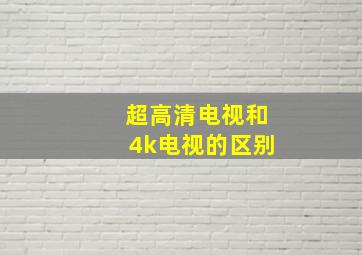 超高清电视和4k电视的区别