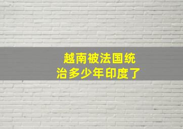 越南被法国统治多少年印度了