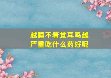 越睡不着觉耳鸣越严重吃什么药好呢