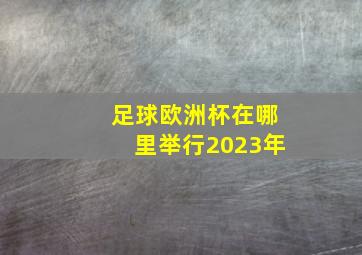 足球欧洲杯在哪里举行2023年