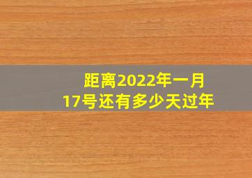 距离2022年一月17号还有多少天过年