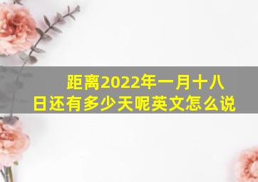 距离2022年一月十八日还有多少天呢英文怎么说