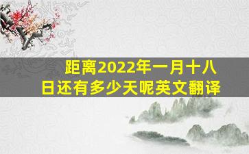 距离2022年一月十八日还有多少天呢英文翻译