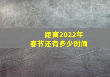 距离2022年春节还有多少时间