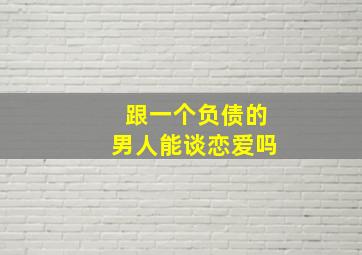 跟一个负债的男人能谈恋爱吗