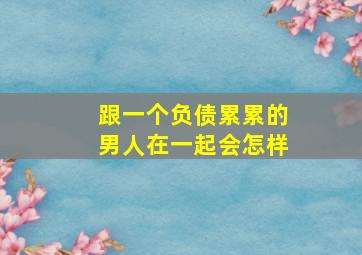 跟一个负债累累的男人在一起会怎样