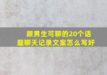 跟男生可聊的20个话题聊天记录文案怎么写好