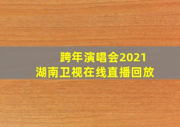 跨年演唱会2021湖南卫视在线直播回放