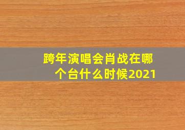 跨年演唱会肖战在哪个台什么时候2021