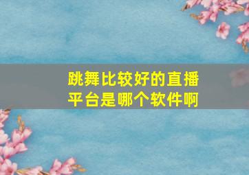 跳舞比较好的直播平台是哪个软件啊