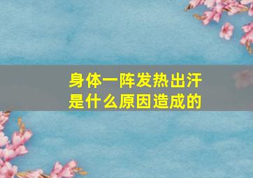 身体一阵发热出汗是什么原因造成的