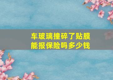 车玻璃撞碎了贴膜能报保险吗多少钱