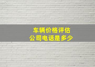 车辆价格评估公司电话是多少