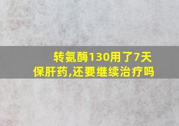 转氨酶130用了7天保肝药,还要继续治疗吗