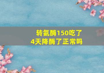 转氨酶150吃了4天降酶了正常吗