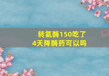 转氨酶150吃了4天降酶药可以吗