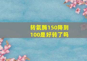 转氨酶150降到100是好转了吗