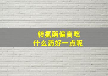 转氨酶偏高吃什么药好一点呢