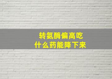 转氨酶偏高吃什么药能降下来