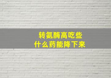 转氨酶高吃些什么药能降下来