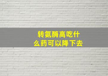 转氨酶高吃什么药可以降下去