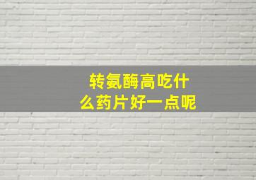 转氨酶高吃什么药片好一点呢