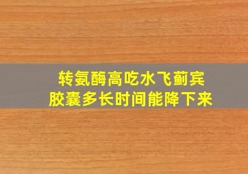 转氨酶高吃水飞蓟宾胶囊多长时间能降下来