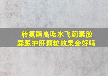 转氨酶高吃水飞蓟素胶囊跟护肝颗粒效果会好吗