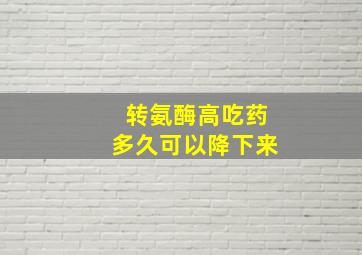 转氨酶高吃药多久可以降下来