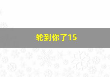 轮到你了15