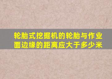 轮胎式挖掘机的轮胎与作业面边缘的距离应大于多少米