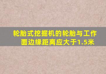 轮胎式挖掘机的轮胎与工作面边缘距离应大于1.5米