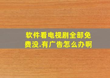 软件看电视剧全部免费没.有广告怎么办啊