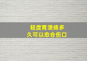 轻度胃溃疡多久可以愈合伤口