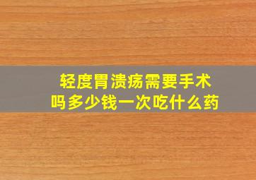 轻度胃溃疡需要手术吗多少钱一次吃什么药