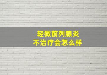 轻微前列腺炎不治疗会怎么样