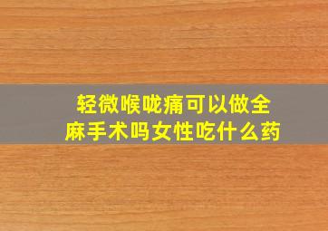 轻微喉咙痛可以做全麻手术吗女性吃什么药