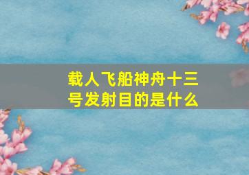 载人飞船神舟十三号发射目的是什么