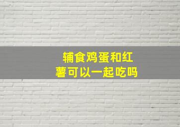 辅食鸡蛋和红薯可以一起吃吗