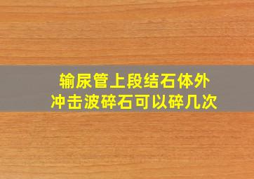 输尿管上段结石体外冲击波碎石可以碎几次