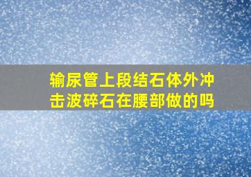 输尿管上段结石体外冲击波碎石在腰部做的吗