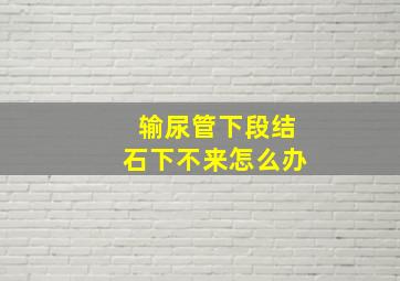 输尿管下段结石下不来怎么办